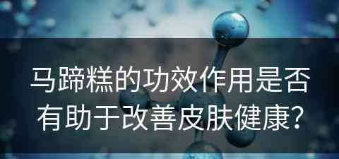 马蹄糕的功效作用是否有助于改善皮肤健康？